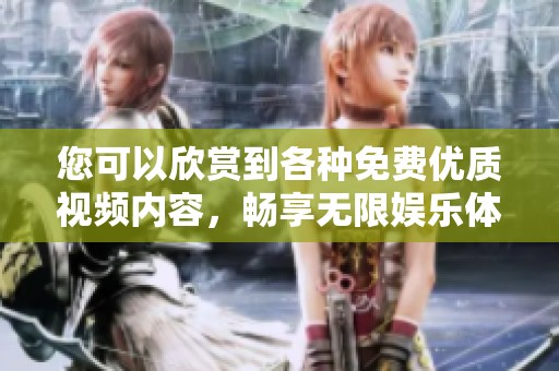 您可以欣赏到各种免费优质视频内容，畅享无限娱乐体验的全新平台推荐