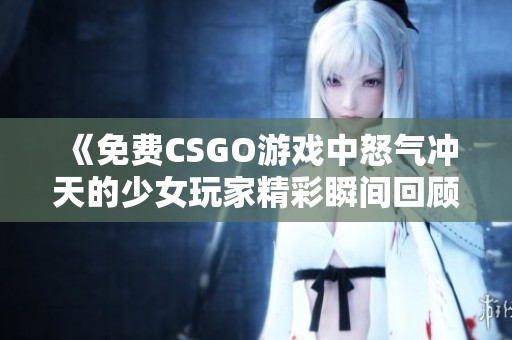 《免费CSGO游戏中怒气冲天的少女玩家精彩瞬间回顾》