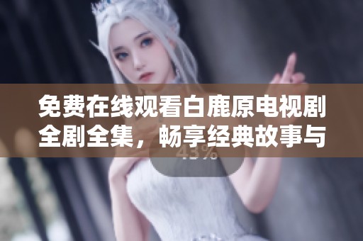 免费在线观看白鹿原电视剧全剧全集，畅享经典故事与文化之美