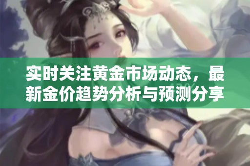 实时关注黄金市场动态，最新金价趋势分析与预测分享