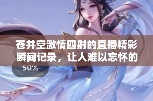 苍井空激情四射的直播精彩瞬间记录，让人难以忘怀的夜晚体验