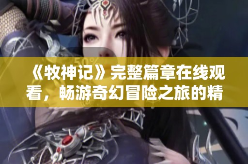 《牧神记》完整篇章在线观看，畅游奇幻冒险之旅的精彩故事