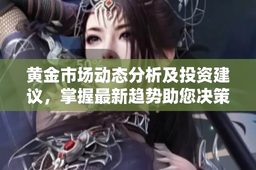 黄金市场动态分析及投资建议，掌握最新趋势助您决策