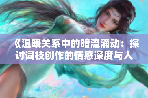 《温暖关系中的暗流涌动：探讨词枝创作的情感深度与人性复杂性》