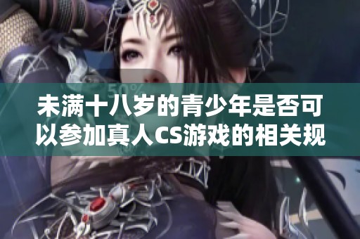 未满十八岁的青少年是否可以参加真人CS游戏的相关规定与注意事项