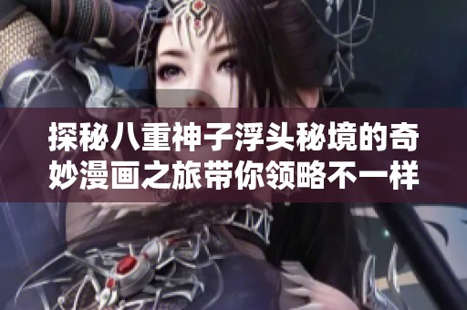 探秘八重神子浮头秘境的奇妙漫画之旅带你领略不一样的冒险故事