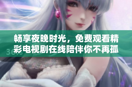 畅享夜晚时光，免费观看精彩电视剧在线陪伴你不再孤单