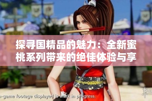 探寻国精品的魅力：全新蜜桃系列带来的绝佳体验与享受