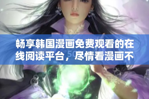畅享韩国漫画免费观看的在线阅读平台，尽情看漫画不再受限