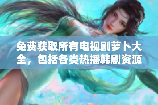 免费获取所有电视剧萝卜大全，包括各类热播韩剧资源分享
