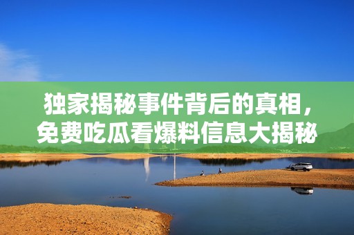 独家揭秘事件背后的真相，免费吃瓜看爆料信息大揭秘！