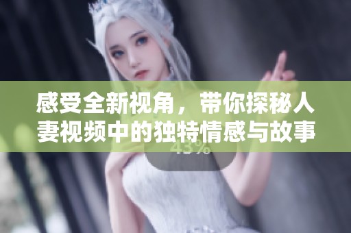 感受全新视角，带你探秘人妻视频中的独特情感与故事魅力