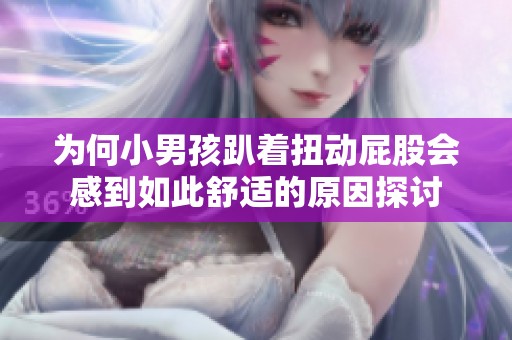 为何小男孩趴着扭动屁股会感到如此舒适的原因探讨