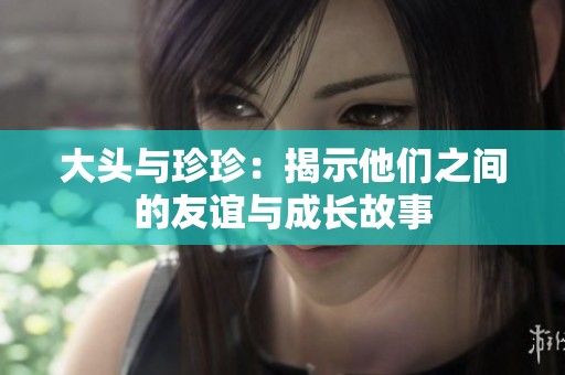 大头与珍珍：揭示他们之间的友谊与成长故事