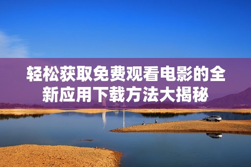 轻松获取免费观看电影的全新应用下载方法大揭秘