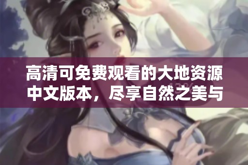高清可免费观看的大地资源中文版本，尽享自然之美与生态探索