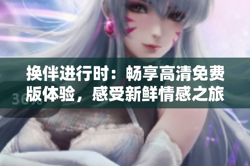 换伴进行时：畅享高清免费版体验，感受新鲜情感之旅