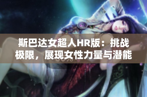 斯巴达女超人HR版：挑战极限，展现女性力量与潜能的全新篇章