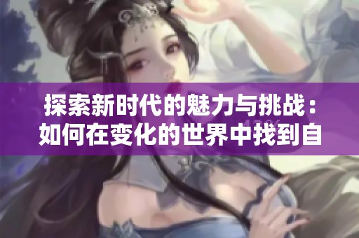 探索新时代的魅力与挑战：如何在变化的世界中找到自我定位