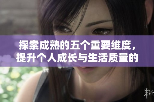 探索成熟的五个重要维度，提升个人成长与生活质量的有效路径