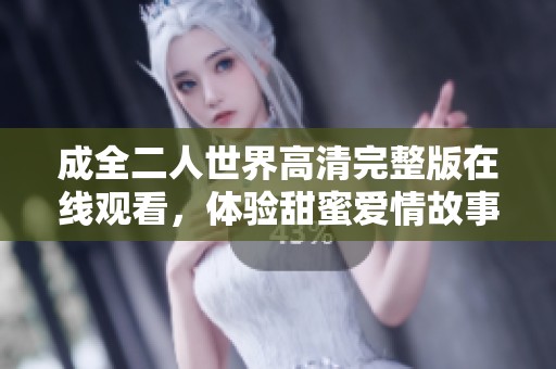 成全二人世界高清完整版在线观看，体验甜蜜爱情故事之旅