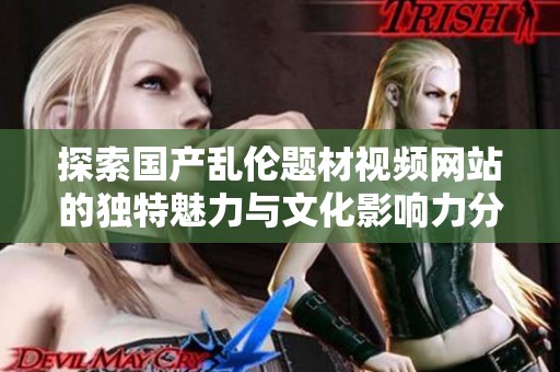 探索国产乱伦题材视频网站的独特魅力与文化影响力分析