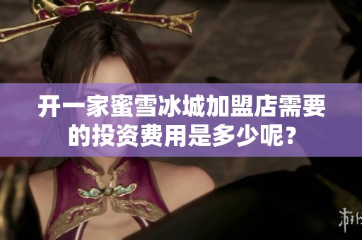 开一家蜜雪冰城加盟店需要的投资费用是多少呢？