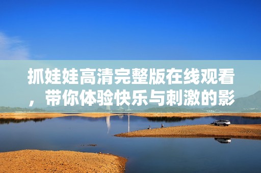 抓娃娃高清完整版在线观看，带你体验快乐与刺激的影片旅程