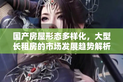 国产房屋形态多样化，大型长租房的市场发展趋势解析与推荐