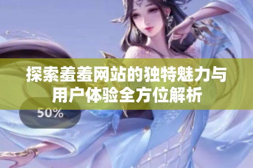 探索羞羞网站的独特魅力与用户体验全方位解析