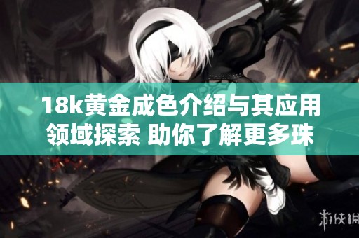 18k黄金成色介绍与其应用领域探索 助你了解更多珠宝知识