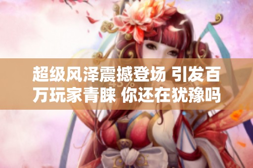 超级风泽震撼登场 引发百万玩家青睐 你还在犹豫吗