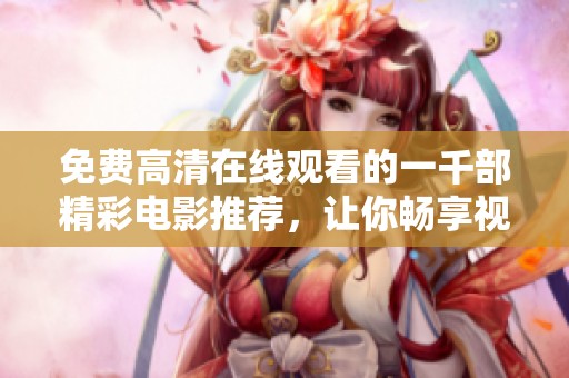 免费高清在线观看的一千部精彩电影推荐，让你畅享视觉盛宴