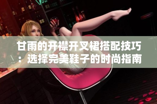 甘雨的开襟开叉裙搭配技巧：选择完美鞋子的时尚指南