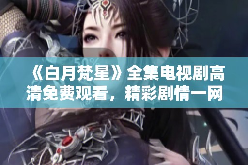 《白月梵星》全集电视剧高清免费观看，精彩剧情一网打尽！