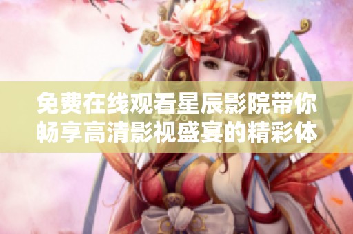 免费在线观看星辰影院带你畅享高清影视盛宴的精彩体验