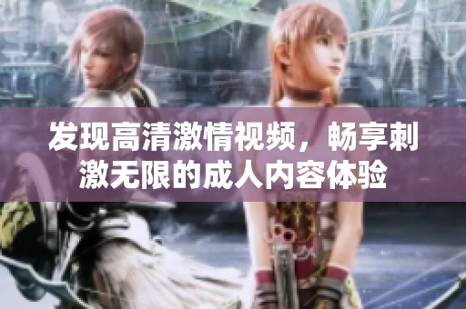 发现高清激情视频，畅享刺激无限的成人内容体验