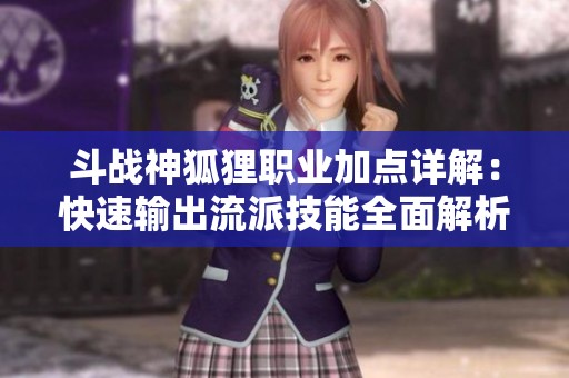 斗战神狐狸职业加点详解：快速输出流派技能全面解析与推荐