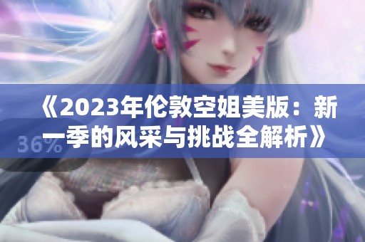 《2023年伦敦空姐美版：新一季的风采与挑战全解析》
