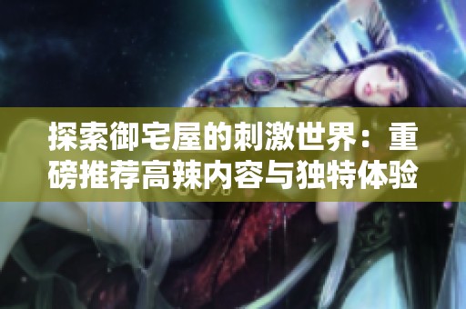 探索御宅屋的刺激世界：重磅推荐高辣内容与独特体验