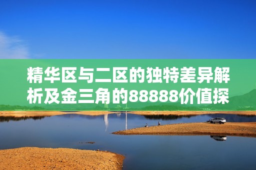精华区与二区的独特差异解析及金三角的88888价值探讨