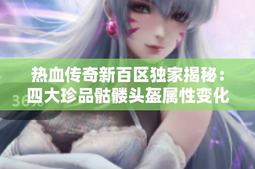 热血传奇新百区独家揭秘：四大珍品骷髅头盔属性变化详解