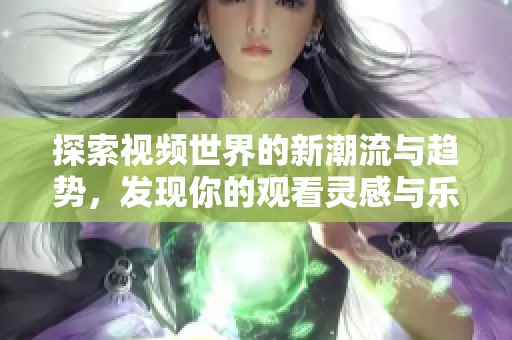 探索视频世界的新潮流与趋势，发现你的观看灵感与乐趣