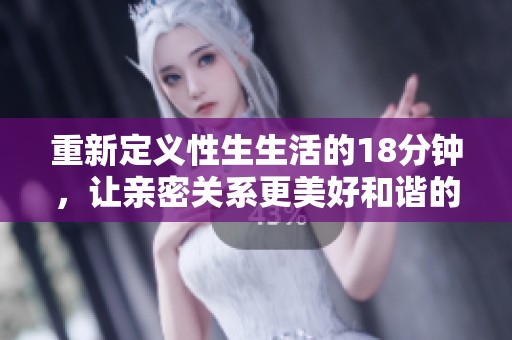 重新定义性生生活的18分钟，让亲密关系更美好和谐的秘诀探讨