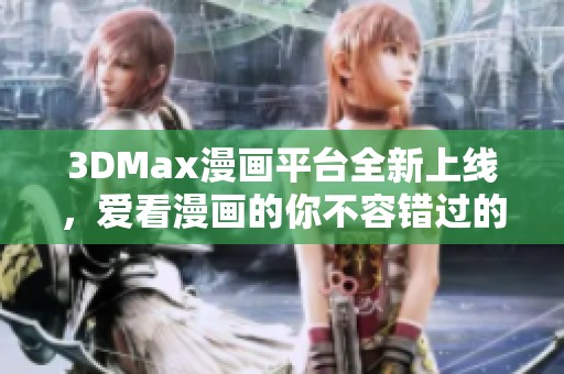 3DMax漫画平台全新上线，爱看漫画的你不容错过的精彩内容