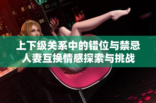 上下级关系中的错位与禁忌人妻互换情感探索与挑战