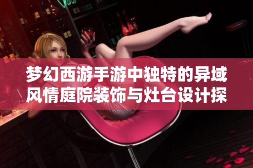 梦幻西游手游中独特的异域风情庭院装饰与灶台设计探讨