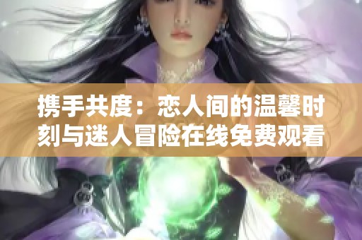 携手共度：恋人间的温馨时刻与迷人冒险在线免费观看动画电影