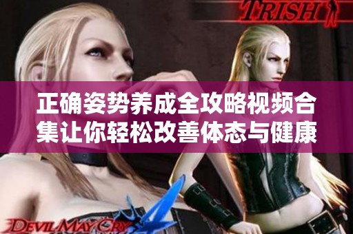 正确姿势养成全攻略视频合集让你轻松改善体态与健康