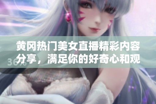 黄冈热门美女直播精彩内容分享，满足你的好奇心和观看需求